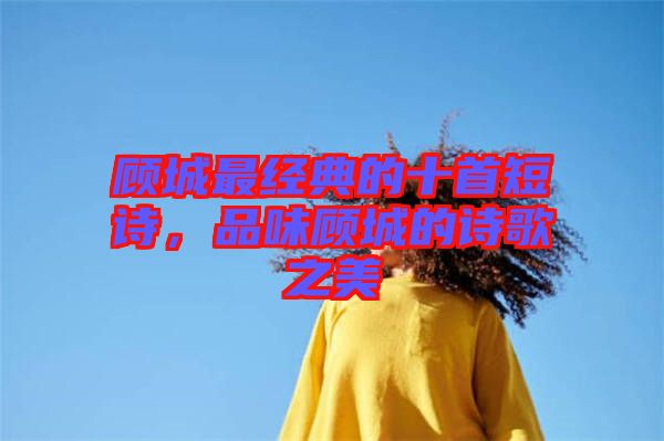 顧城最經(jīng)典的十首短詩，品味顧城的詩歌之美