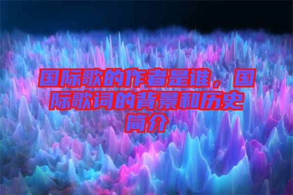 國(guó)際歌的作者是誰(shuí)，國(guó)際歌詞的背景和歷史簡(jiǎn)介