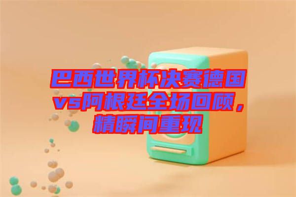 巴西世界杯決賽德國vs阿根廷全場回顧，精瞬間重現