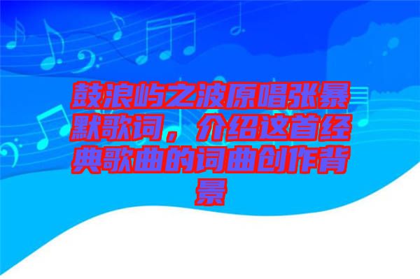 鼓浪嶼之波原唱張暴默歌詞，介紹這首經(jīng)典歌曲的詞曲創(chuàng)作背景