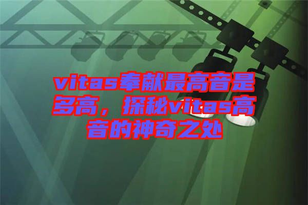 vitas奉獻最高音是多高，探秘vitas高音的神奇之處