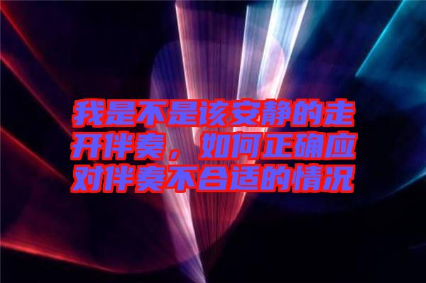 我是不是該安靜的走開伴奏，如何正確應(yīng)對伴奏不合適的情況