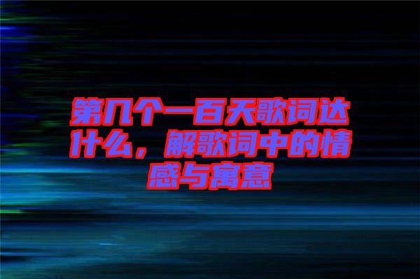 第幾個一百天歌詞達(dá)什么，解歌詞中的情感與寓意