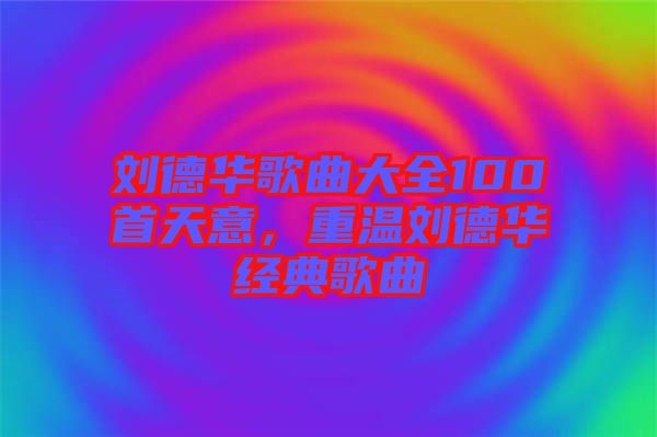 劉德華歌曲大全100首天意，重溫劉德華經(jīng)典歌曲