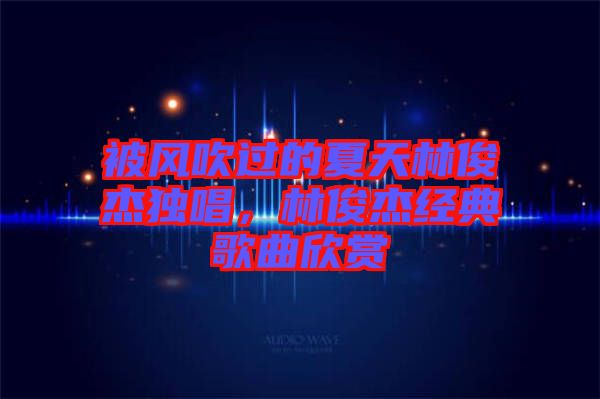 被風吹過的夏天林俊杰獨唱，林俊杰經典歌曲欣賞