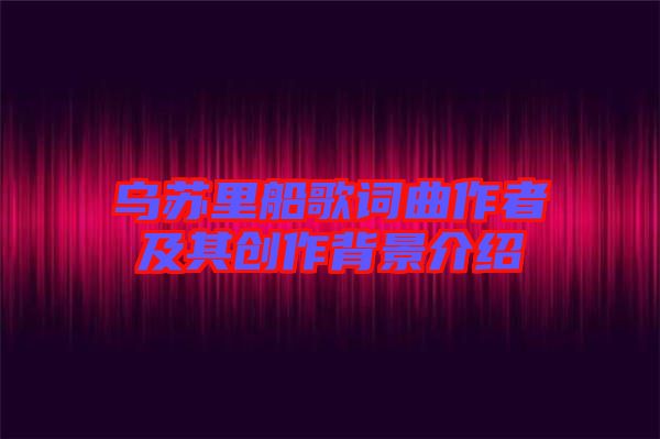 烏蘇里船歌詞曲作者及其創(chuàng)作背景介紹