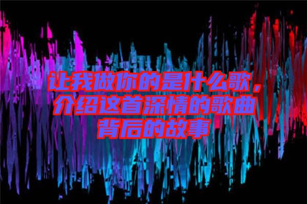 讓我做你的是什么歌，介紹這首深情的歌曲背后的故事