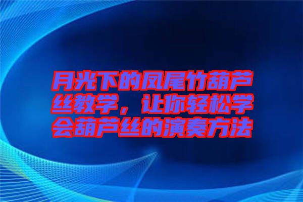 月光下的鳳尾竹葫蘆絲教學，讓你輕松學會葫蘆絲的演奏方法