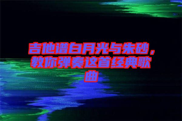 吉他譜白月光與朱砂，教你彈奏這首經典歌曲