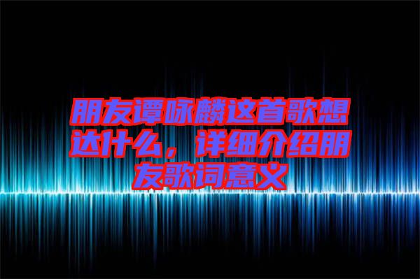 朋友譚詠麟這首歌想達什么，詳細(xì)介紹朋友歌詞意義