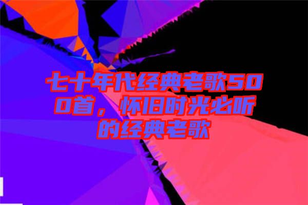 七十年代經(jīng)典老歌500首，懷舊時(shí)光必聽(tīng)的經(jīng)典老歌