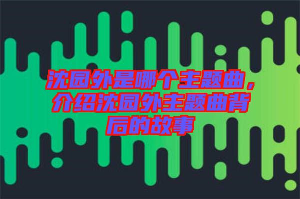 沈園外是哪個主題曲，介紹沈園外主題曲背后的故事