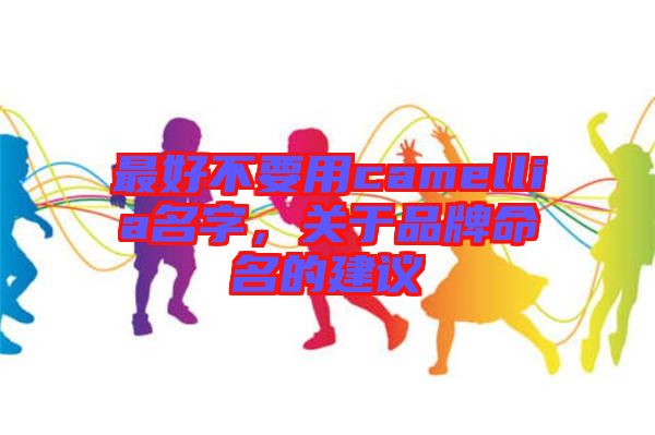 最好不要用camellia名字，關于品牌命名的建議