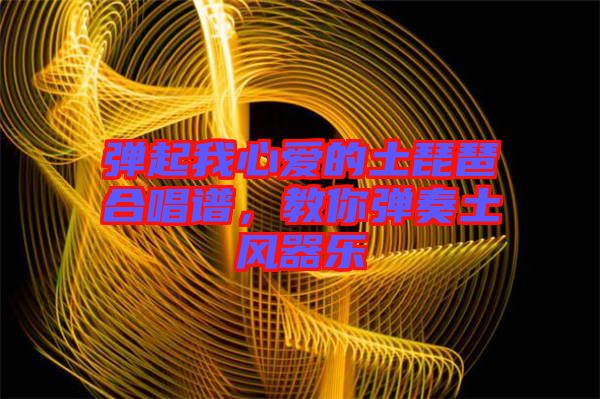 彈起我心愛的土琵琶合唱譜，教你彈奏土風(fēng)器樂