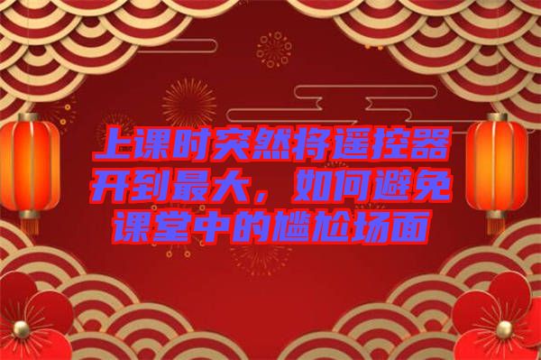 上課時(shí)突然將遙控器開(kāi)到最大，如何避免課堂中的尷尬場(chǎng)面