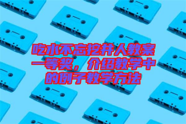 吃水不忘挖井人教案一等獎，介紹教學中的例子教學方法