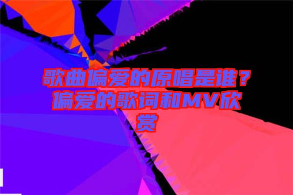 歌曲偏愛的原唱是誰？偏愛的歌詞和MV欣賞