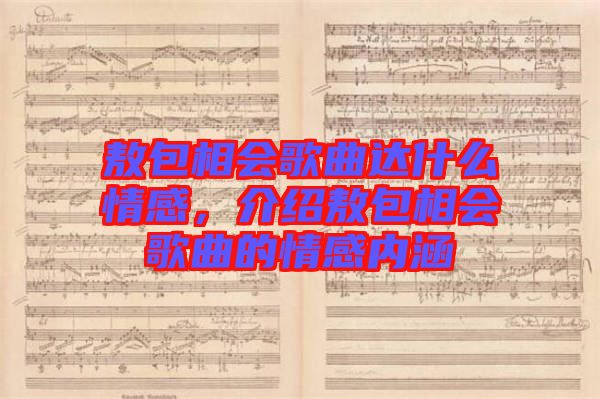 敖包相會(huì)歌曲達(dá)什么情感，介紹敖包相會(huì)歌曲的情感內(nèi)涵