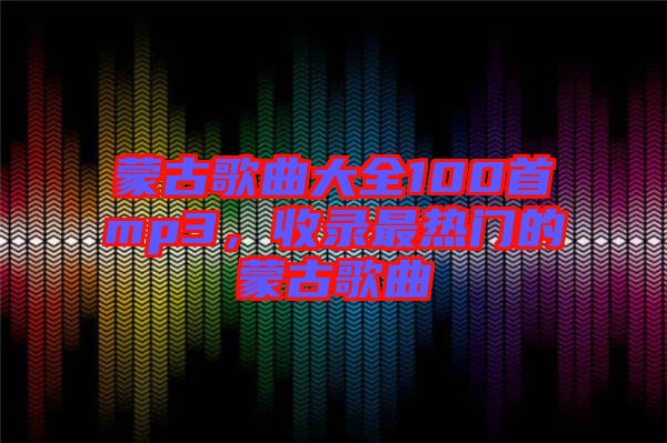 蒙古歌曲大全100首mp3，收錄最熱門的蒙古歌曲