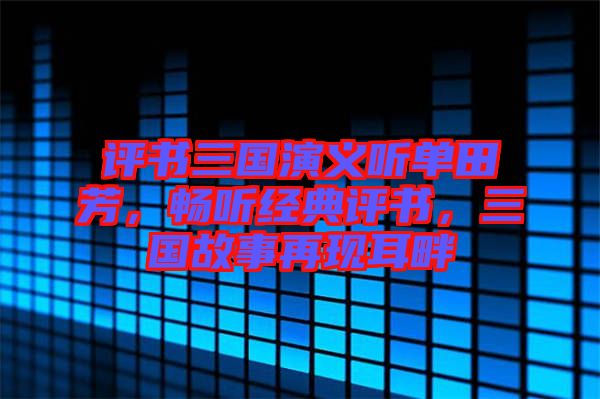 評書三國演義聽單田芳，暢聽經(jīng)典評書，三國故事再現(xiàn)耳畔