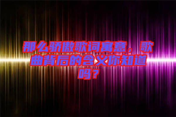 那么驕傲歌詞寓意，歌曲背后的含義你知道嗎？