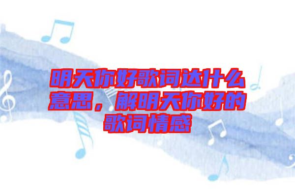 明天你好歌詞達什么意思，解明天你好的歌詞情感