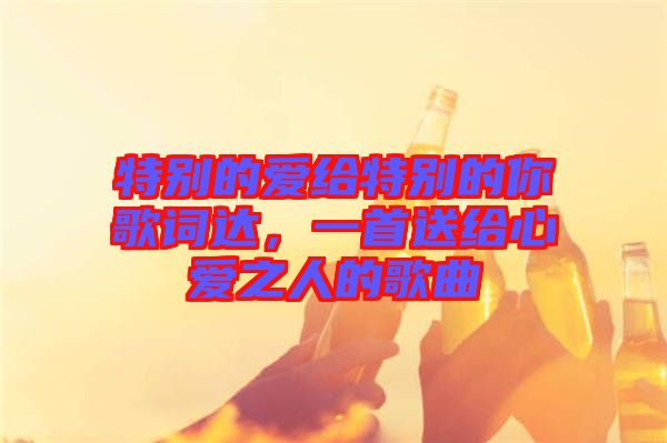 特別的愛(ài)給特別的你歌詞達(dá)，一首送給心愛(ài)之人的歌曲