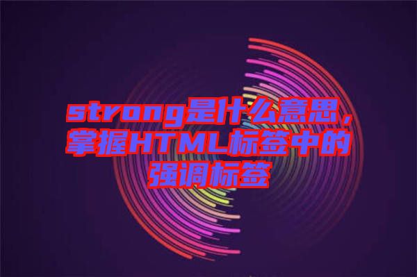 strong是什么意思，掌握HTML標(biāo)簽中的強調(diào)標(biāo)簽