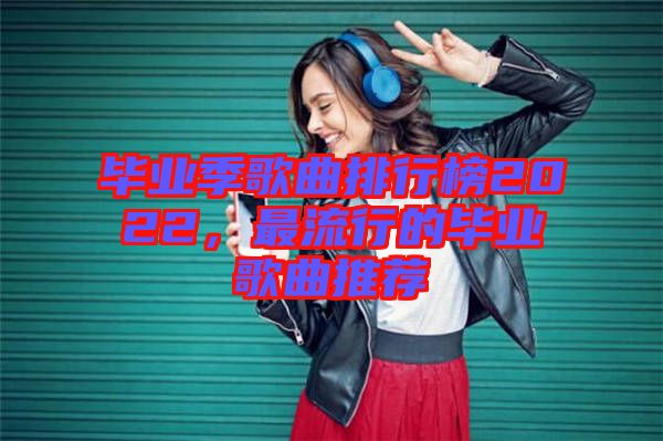 畢業(yè)季歌曲排行榜2022，最流行的畢業(yè)歌曲推薦