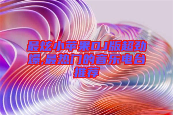 最炫小蘋(píng)果DJ版超勁爆,最熱門(mén)的音樂(lè)電臺(tái)推薦