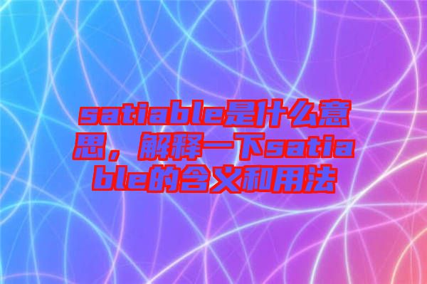 satiable是什么意思，解釋一下satiable的含義和用法