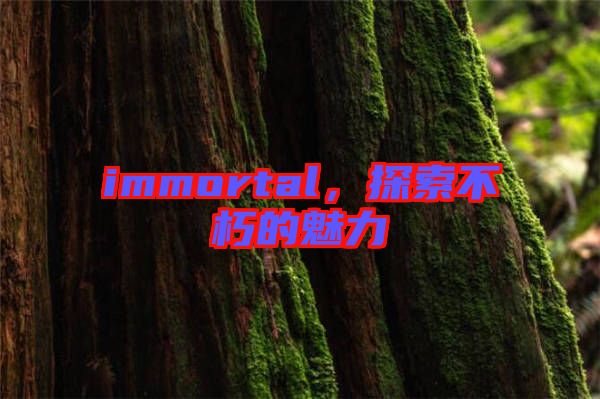 immortal，探索不朽的魅力