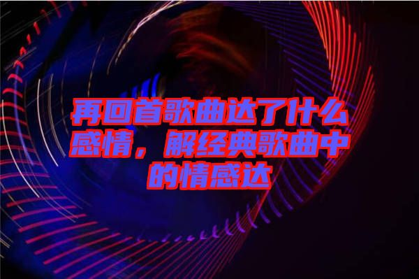 再回首歌曲達了什么感情，解經(jīng)典歌曲中的情感達