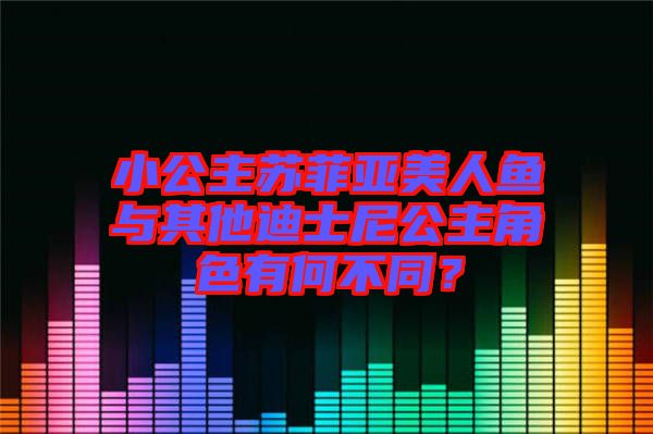 小公主蘇菲亞美人魚與其他迪士尼公主角色有何不同？