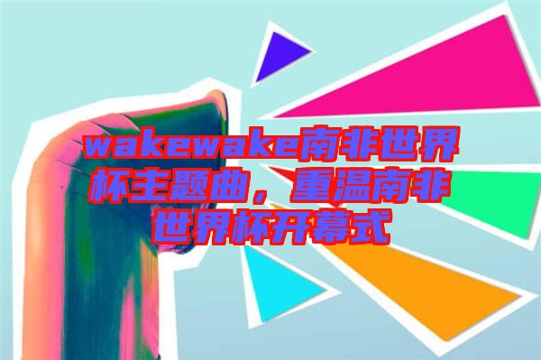 wakewake南非世界杯主題曲，重溫南非世界杯開(kāi)幕式