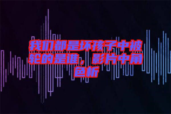 我們都是壞孩子中被輪的是誰(shuí)，影片中角色析