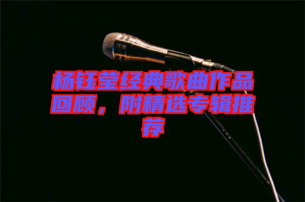 楊鈺瑩經(jīng)典歌曲作品回顧，附精選專輯推薦