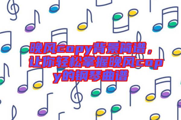 晚風copy背景簡譜，讓你輕松掌握晚風copy的鋼琴曲譜