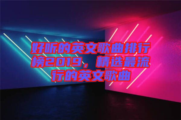 好聽的英文歌曲排行榜2019，精選最流行的英文歌曲