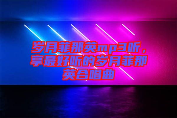 歲月菲那英mp3聽，享最好聽的歲月菲那英合唱曲