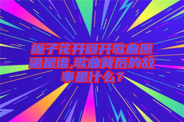 梔子花開呀開歌曲原唱是誰,歌曲背后的故事是什么？