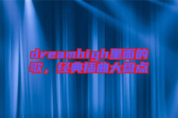 dreamhigh里面的歌，經(jīng)典插曲大盤點(diǎn)