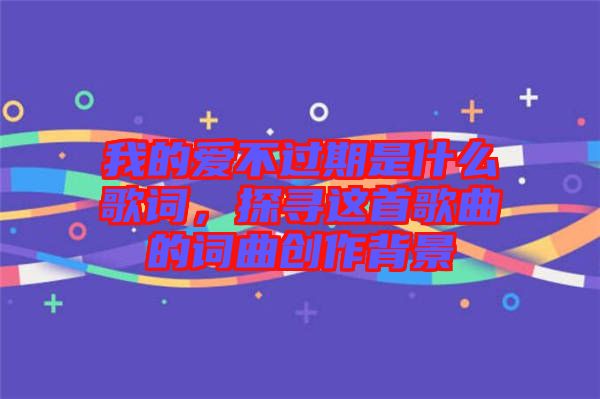 我的愛不過期是什么歌詞，探尋這首歌曲的詞曲創(chuàng)作背景