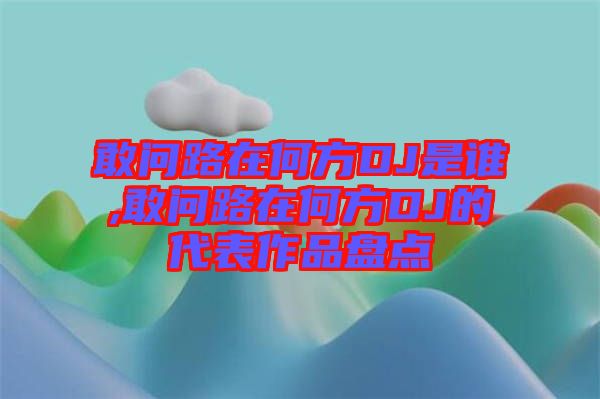 敢問路在何方DJ是誰,敢問路在何方DJ的代表作品盤點