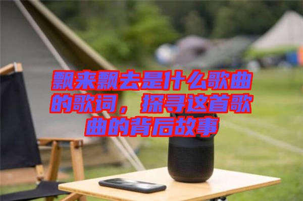 飄來飄去是什么歌曲的歌詞，探尋這首歌曲的背后故事