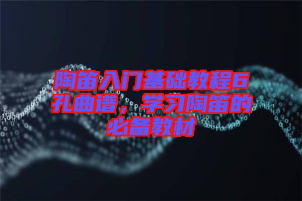 陶笛入門基礎(chǔ)教程6孔曲譜，學(xué)習(xí)陶笛的必備教材