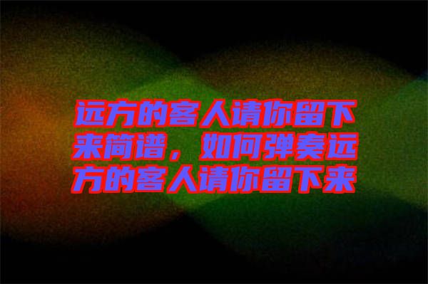 遠方的客人請你留下來簡譜，如何彈奏遠方的客人請你留下來