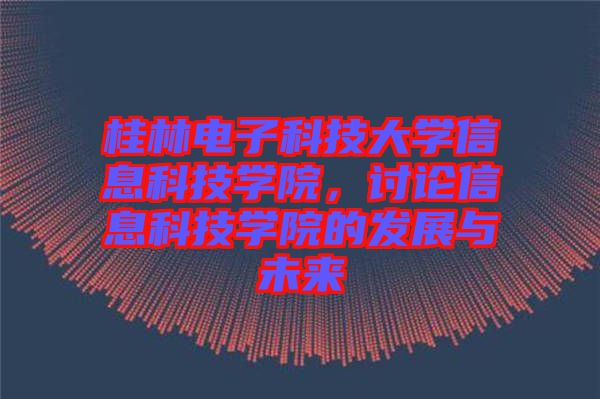 桂林電子科技大學信息科技學院，討論信息科技學院的發(fā)展與未來