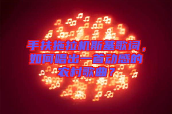 手扶拖拉機(jī)斯基歌詞，如何唱出一首動(dòng)感的農(nóng)村歌曲？