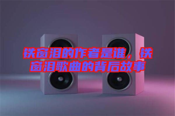 鐵窗淚的作者是誰，鐵窗淚歌曲的背后故事